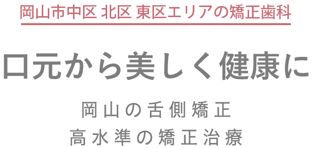 岡山市中区・北区・東区エリアの矯正歯科。口元から美しく健康に。岡山の舌側矯正。高水準の矯正治療。