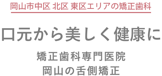 岡山市中区・北区・東区エリアの矯正歯科。口元から美しく健康に。岡山の舌側矯正。高水準の矯正治療。