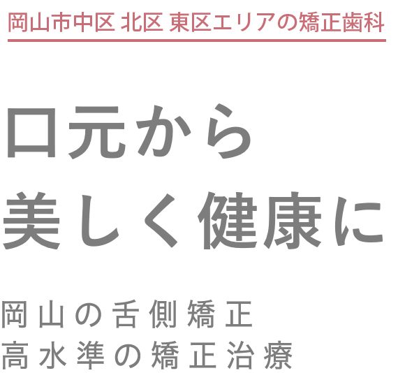 岡山市中区・北区・東区エリアの矯正歯科。口元から美しく健康に。岡山の舌側矯正。高水準の矯正治療。